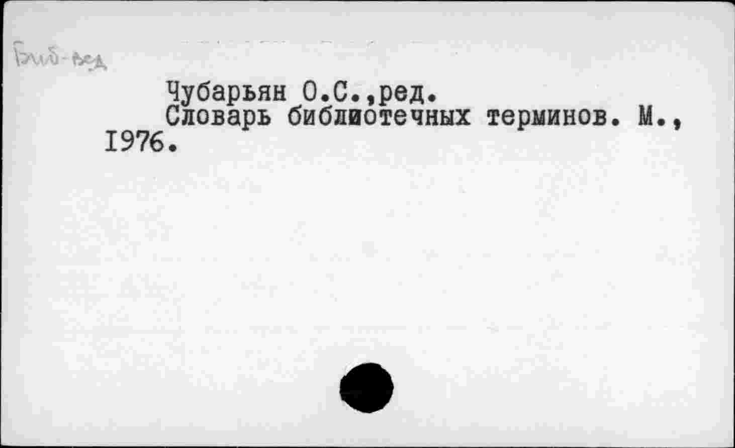 ﻿Чубарьян О.С.,ред.
Словарь библиотечных терминов. М. 1976.